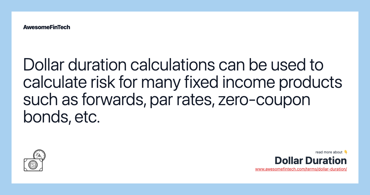 Dollar duration calculations can be used to calculate risk for many fixed income products such as forwards, par rates, zero-coupon bonds, etc.