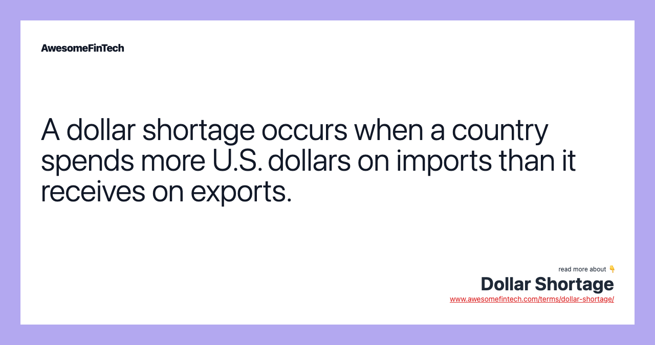 A dollar shortage occurs when a country spends more U.S. dollars on imports than it receives on exports.