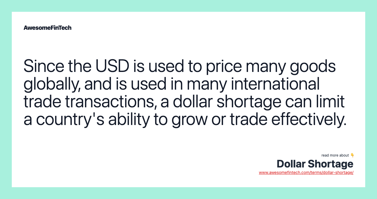 Since the USD is used to price many goods globally, and is used in many international trade transactions, a dollar shortage can limit a country's ability to grow or trade effectively.