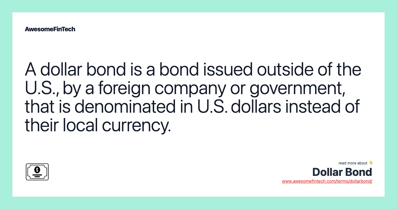 A dollar bond is a bond issued outside of the U.S., by a foreign company or government, that is denominated in U.S. dollars instead of their local currency.