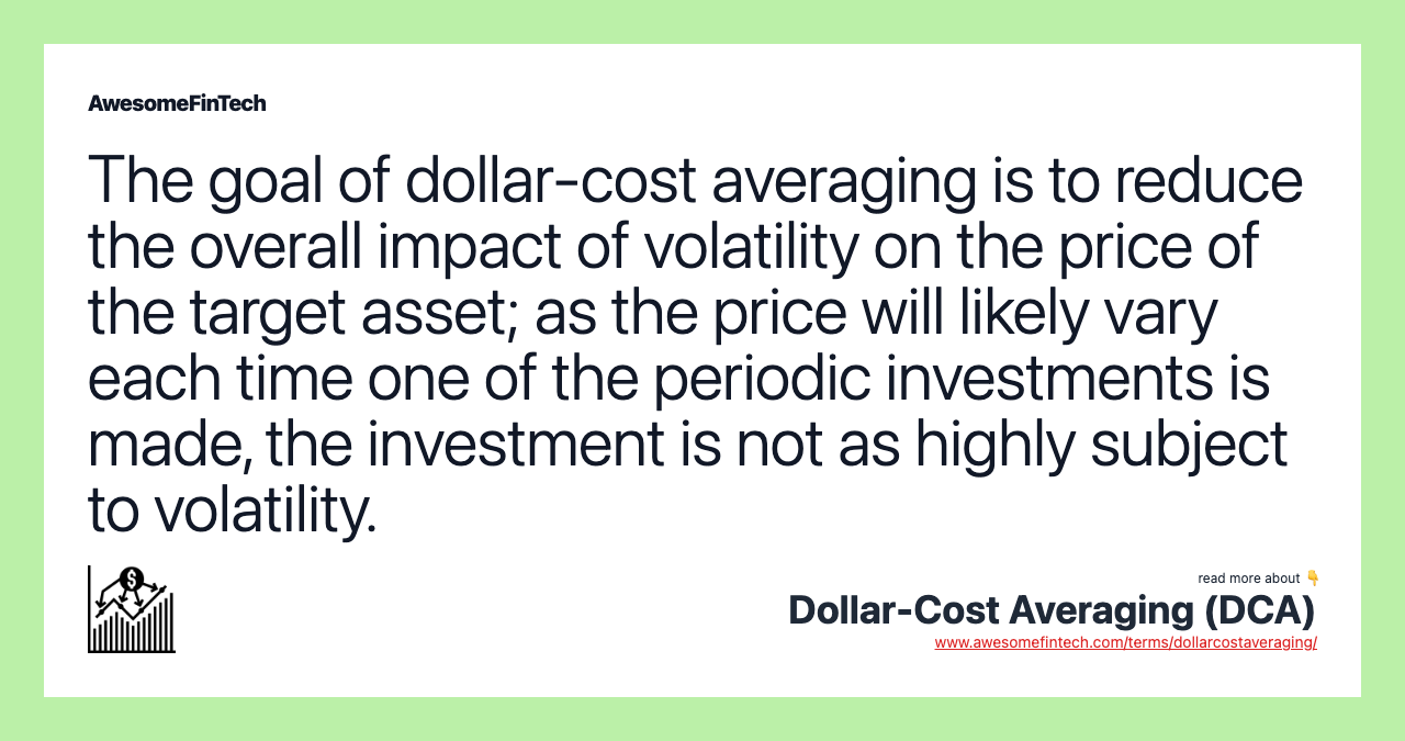 The goal of dollar-cost averaging is to reduce the overall impact of volatility on the price of the target asset; as the price will likely vary each time one of the periodic investments is made, the investment is not as highly subject to volatility.