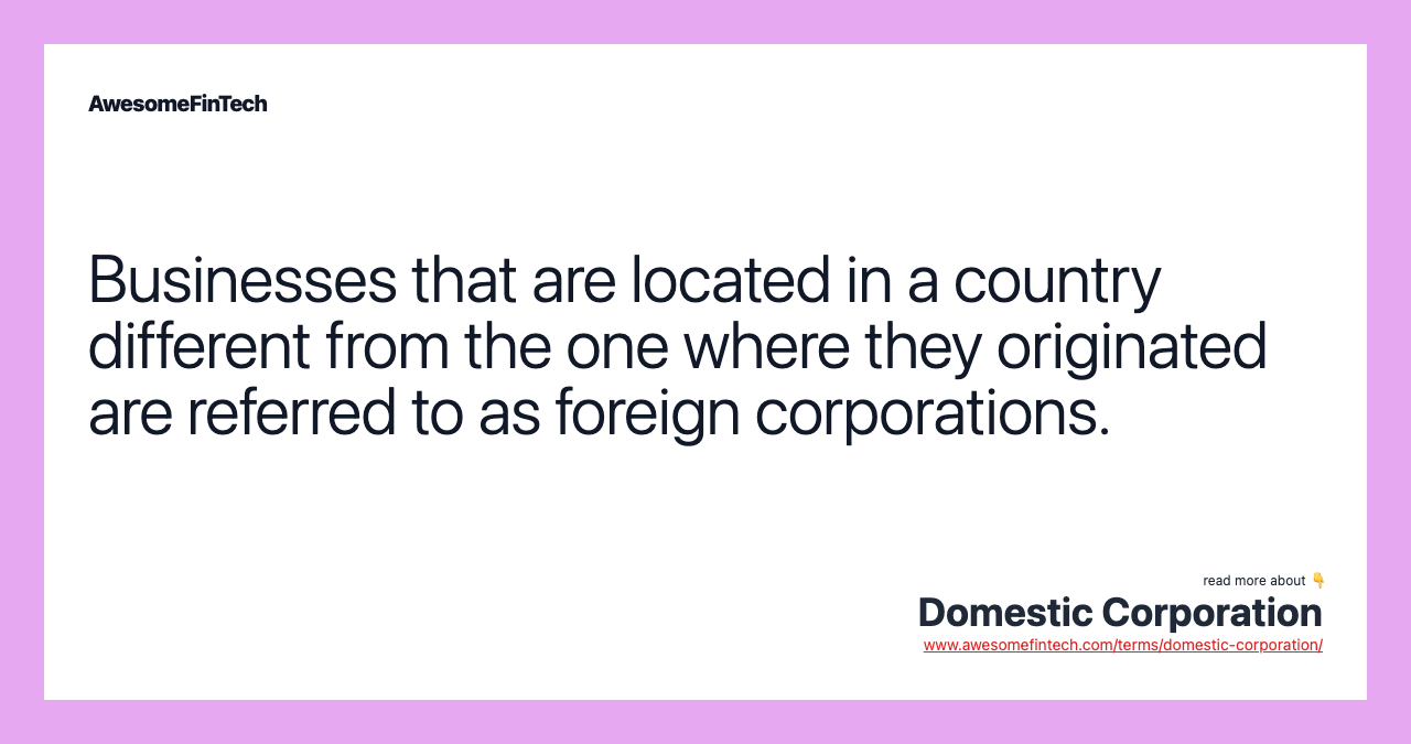 Businesses that are located in a country different from the one where they originated are referred to as foreign corporations.