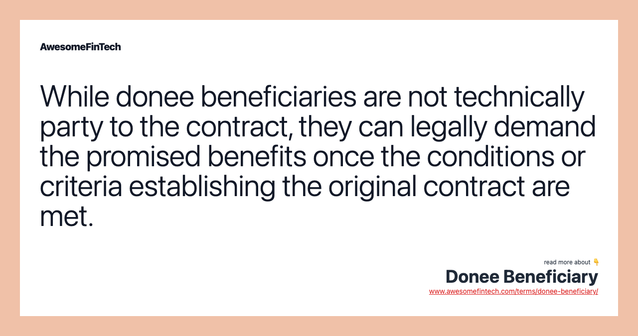 While donee beneficiaries are not technically party to the contract, they can legally demand the promised benefits once the conditions or criteria establishing the original contract are met.
