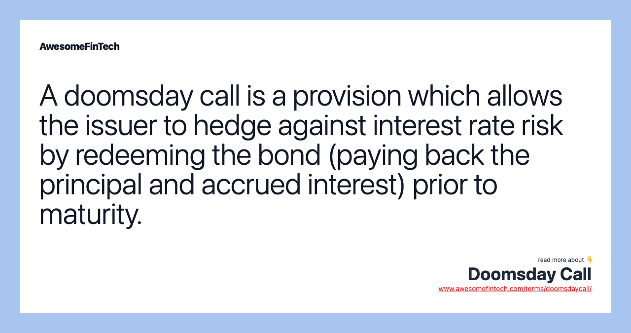 A doomsday call is a provision which allows the issuer to hedge against interest rate risk by redeeming the bond (paying back the principal and accrued interest) prior to maturity.