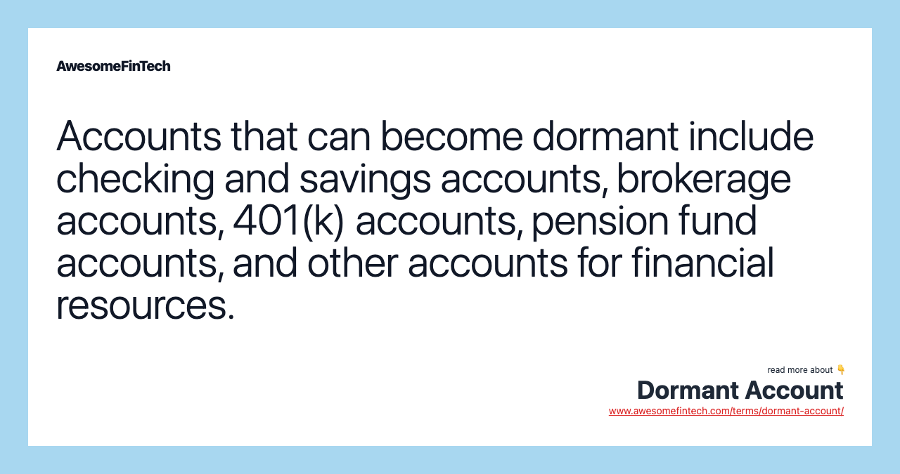 Accounts that can become dormant include checking and savings accounts, brokerage accounts, 401(k) accounts, pension fund accounts, and other accounts for financial resources.