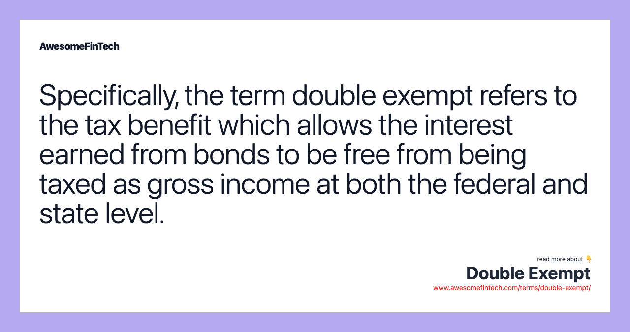 Specifically, the term double exempt refers to the tax benefit which allows the interest earned from bonds to be free from being taxed as gross income at both the federal and state level.