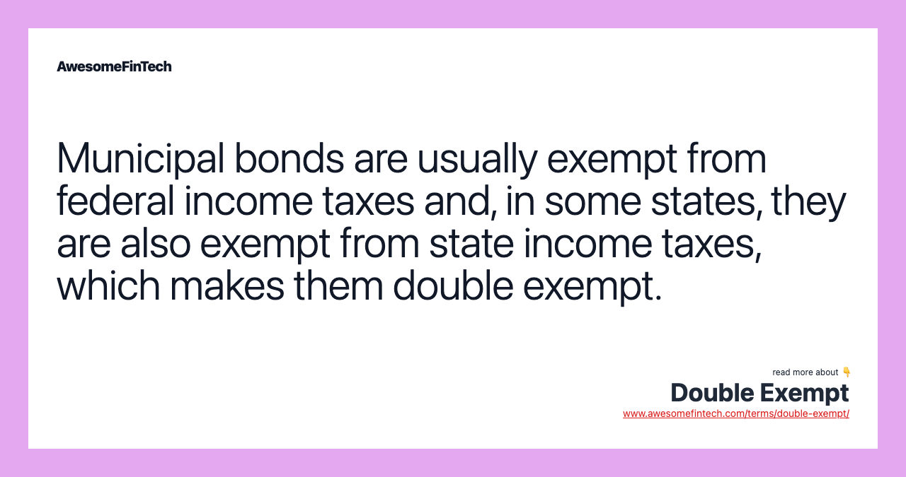 Municipal bonds are usually exempt from federal income taxes and, in some states, they are also exempt from state income taxes, which makes them double exempt.