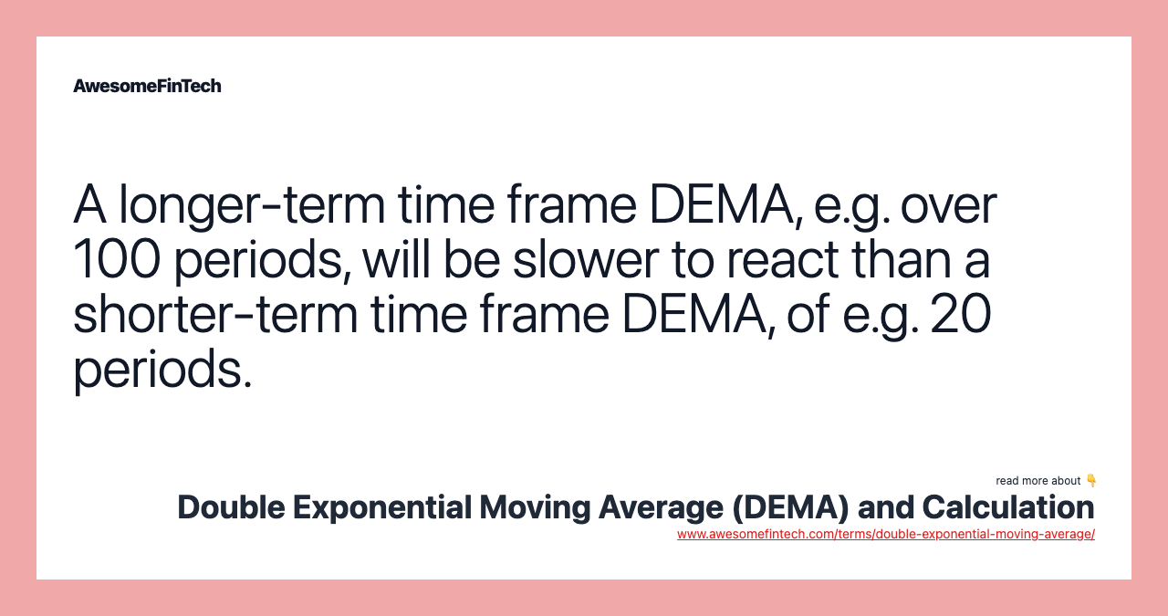 A longer-term time frame DEMA, e.g. over 100 periods, will be slower to react than a shorter-term time frame DEMA, of e.g. 20 periods.