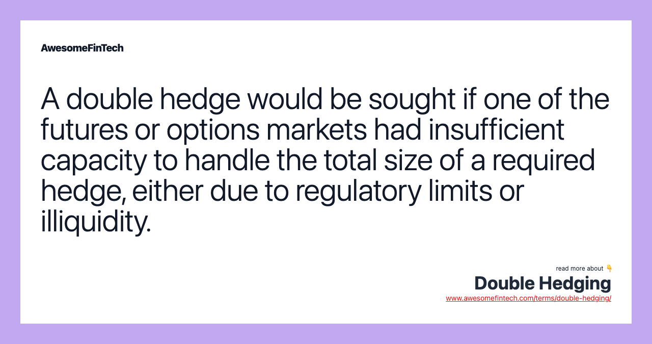 A double hedge would be sought if one of the futures or options markets had insufficient capacity to handle the total size of a required hedge, either due to regulatory limits or illiquidity.