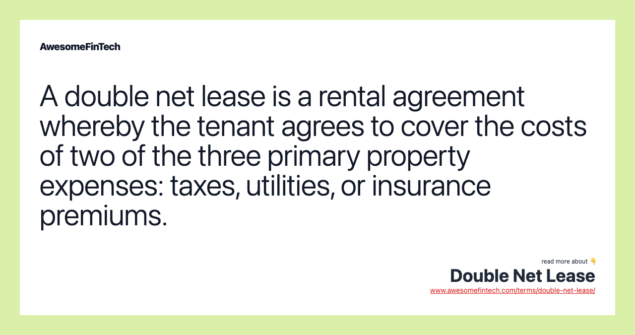 A double net lease is a rental agreement whereby the tenant agrees to cover the costs of two of the three primary property expenses: taxes, utilities, or insurance premiums.