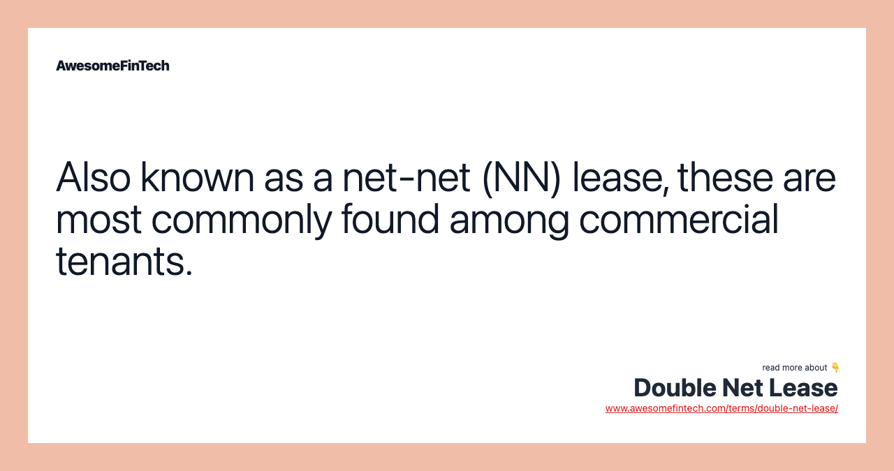 Also known as a net-net (NN) lease, these are most commonly found among commercial tenants.