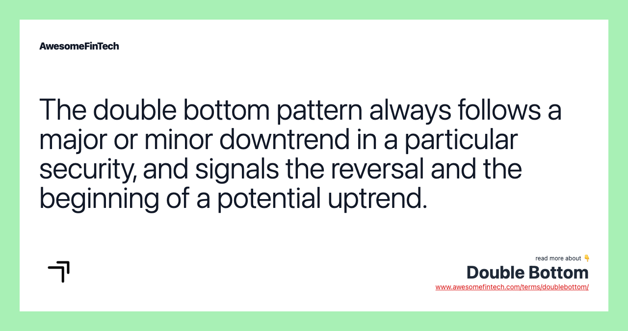 The double bottom pattern always follows a major or minor downtrend in a particular security, and signals the reversal and the beginning of a potential uptrend.