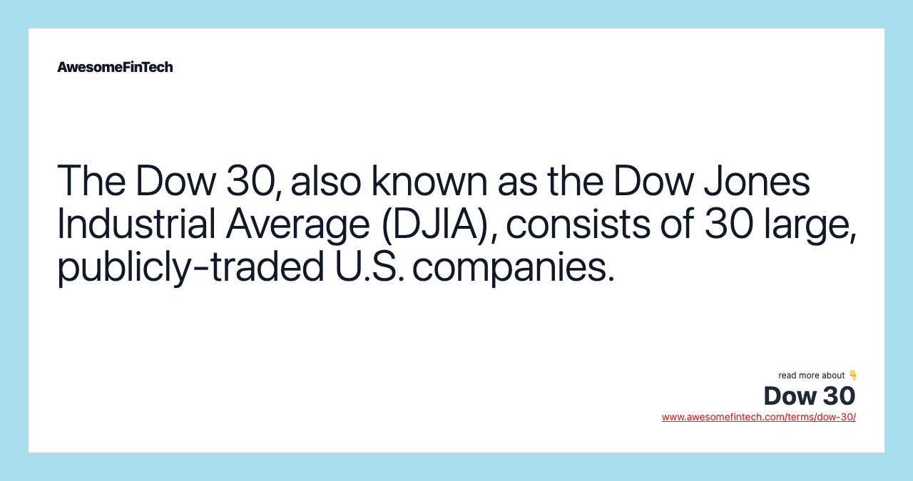 The Dow 30, also known as the Dow Jones Industrial Average (DJIA), consists of 30 large, publicly-traded U.S. companies.