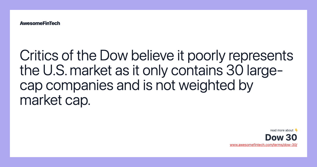 Critics of the Dow believe it poorly represents the U.S. market as it only contains 30 large-cap companies and is not weighted by market cap.
