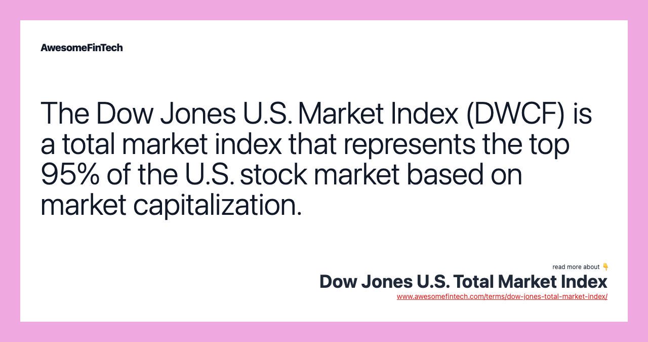 The Dow Jones U.S. Market Index (DWCF) is a total market index that represents the top 95% of the U.S. stock market based on market capitalization.