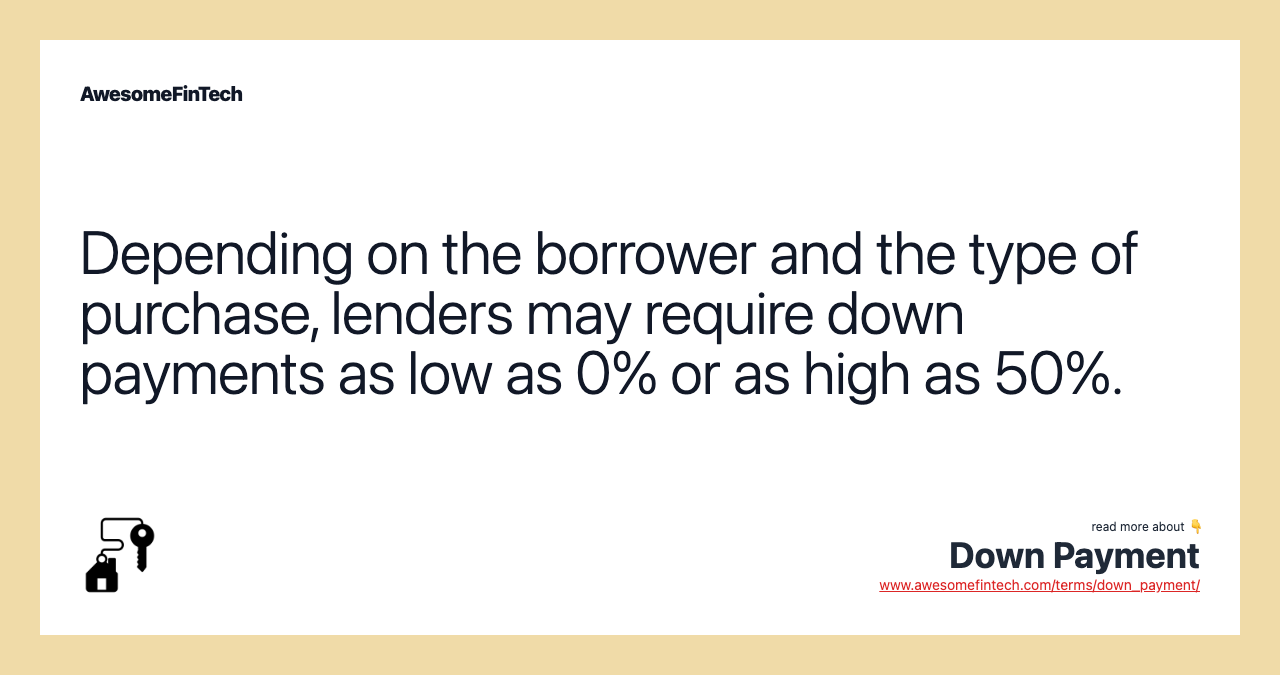 Depending on the borrower and the type of purchase, lenders may require down payments as low as 0% or as high as 50%.