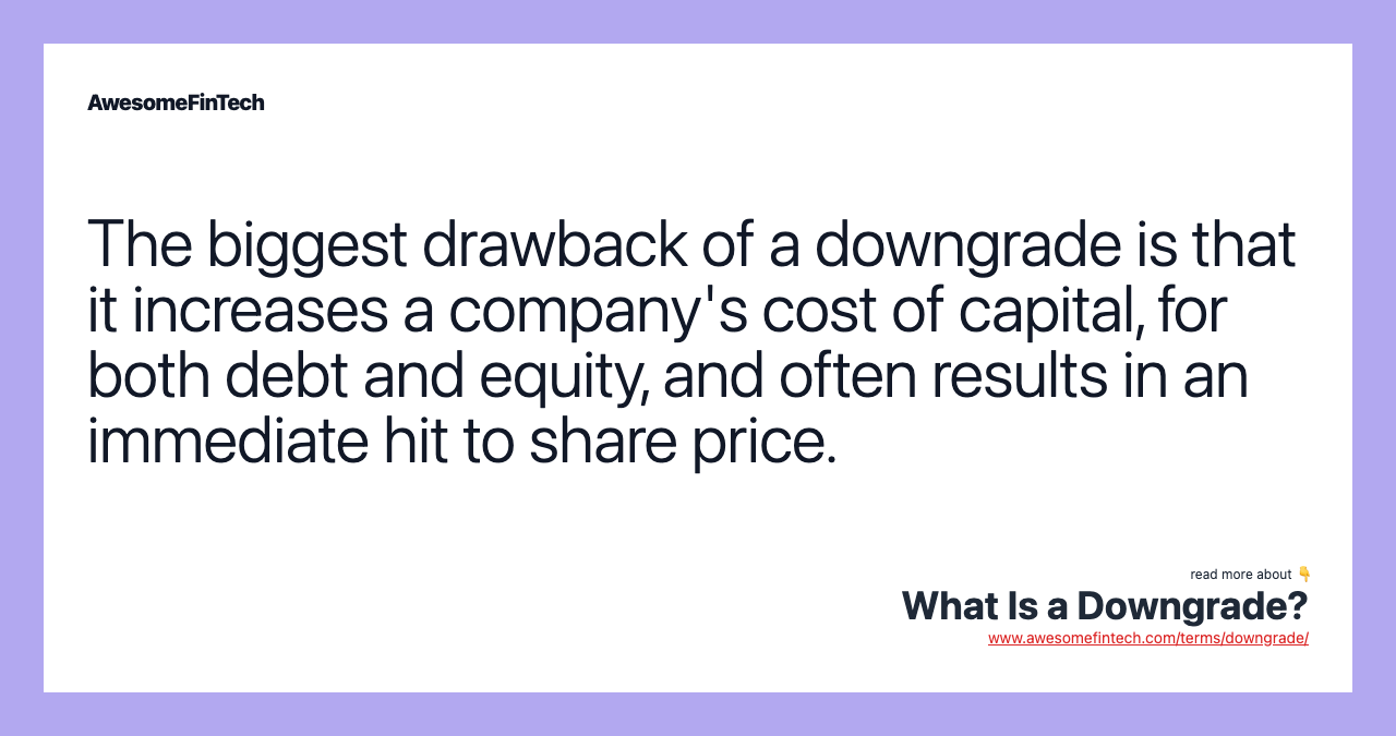 The biggest drawback of a downgrade is that it increases a company's cost of capital, for both debt and equity, and often results in an immediate hit to share price.