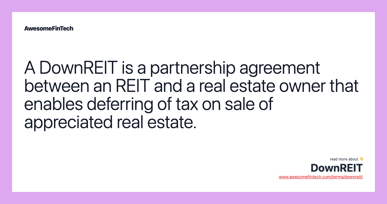 A DownREIT is a partnership agreement between an REIT and a real estate owner that enables deferring of tax on sale of appreciated real estate.
