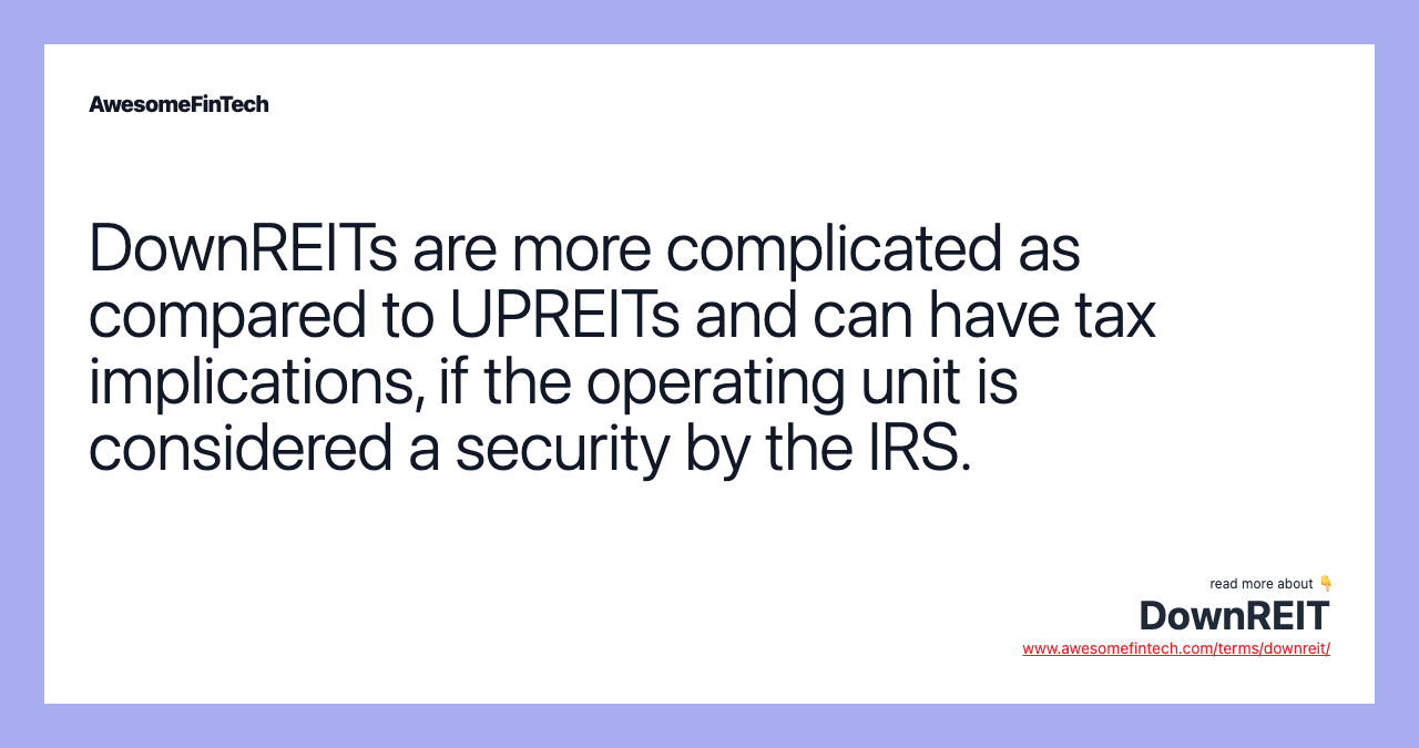 DownREITs are more complicated as compared to UPREITs and can have tax implications, if the operating unit is considered a security by the IRS.