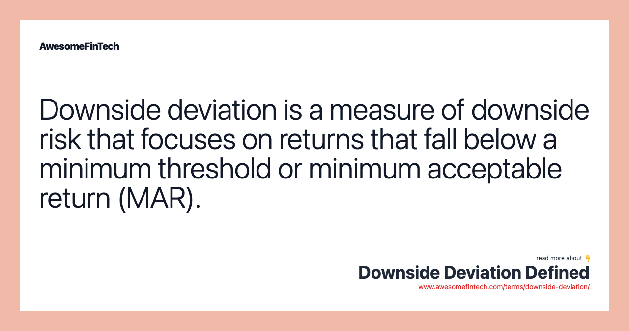 Downside deviation is a measure of downside risk that focuses on returns that fall below a minimum threshold or minimum acceptable return (MAR).
