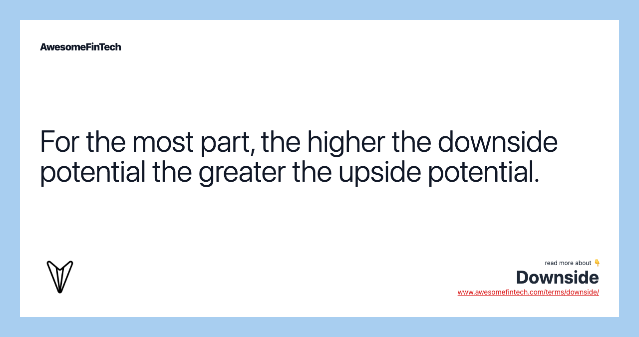 For the most part, the higher the downside potential the greater the upside potential.