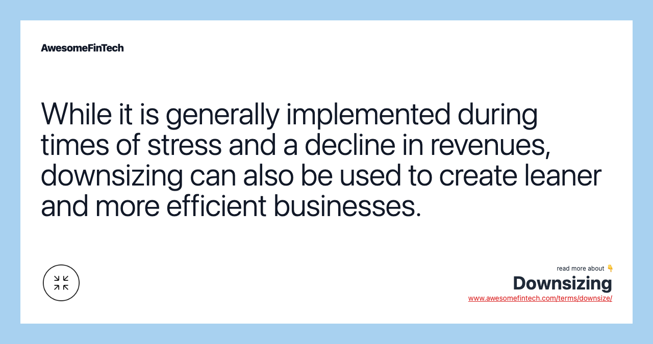 While it is generally implemented during times of stress and a decline in revenues, downsizing can also be used to create leaner and more efficient businesses.