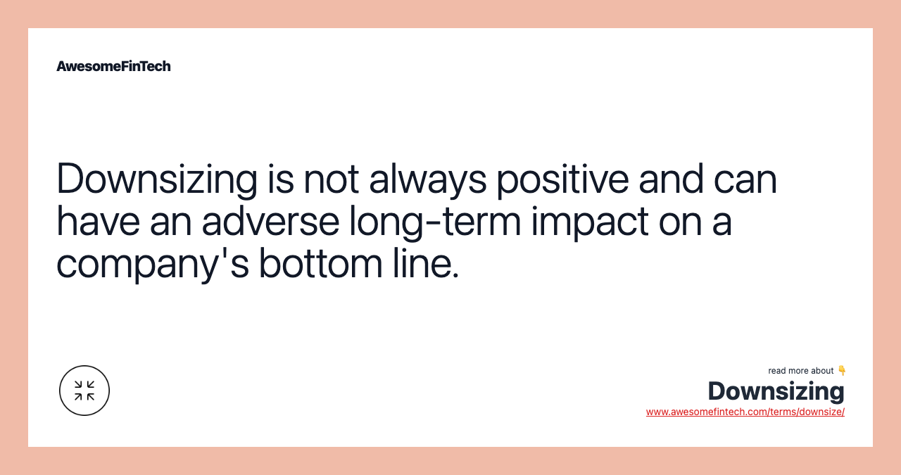 Downsizing is not always positive and can have an adverse long-term impact on a company's bottom line.