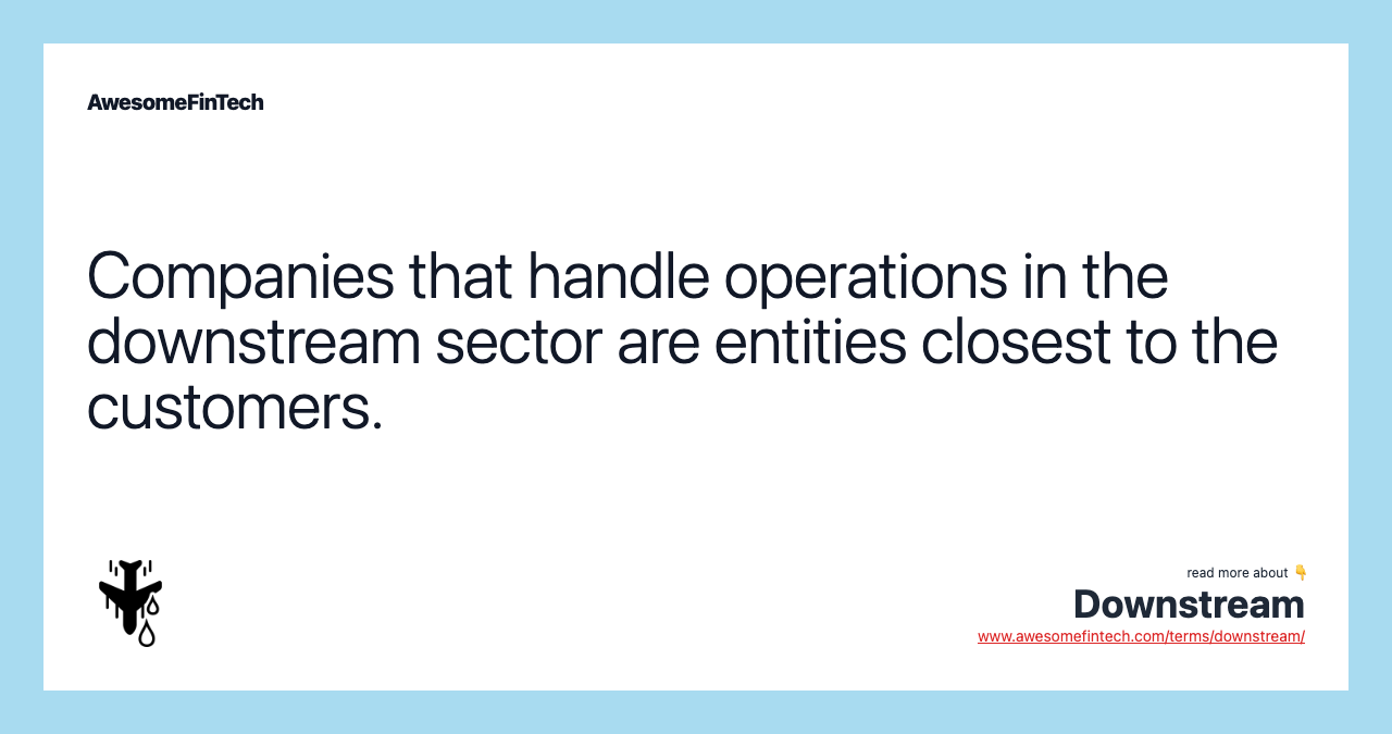 Companies that handle operations in the downstream sector are entities closest to the customers.