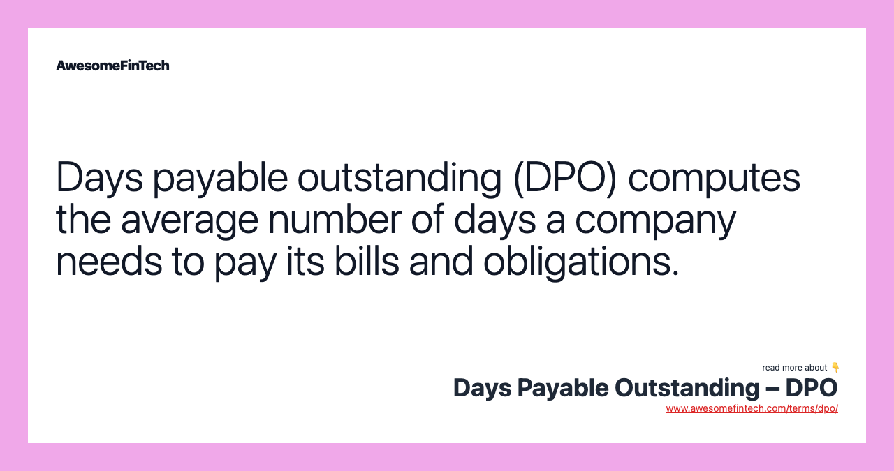 Days payable outstanding (DPO) computes the average number of days a company needs to pay its bills and obligations.