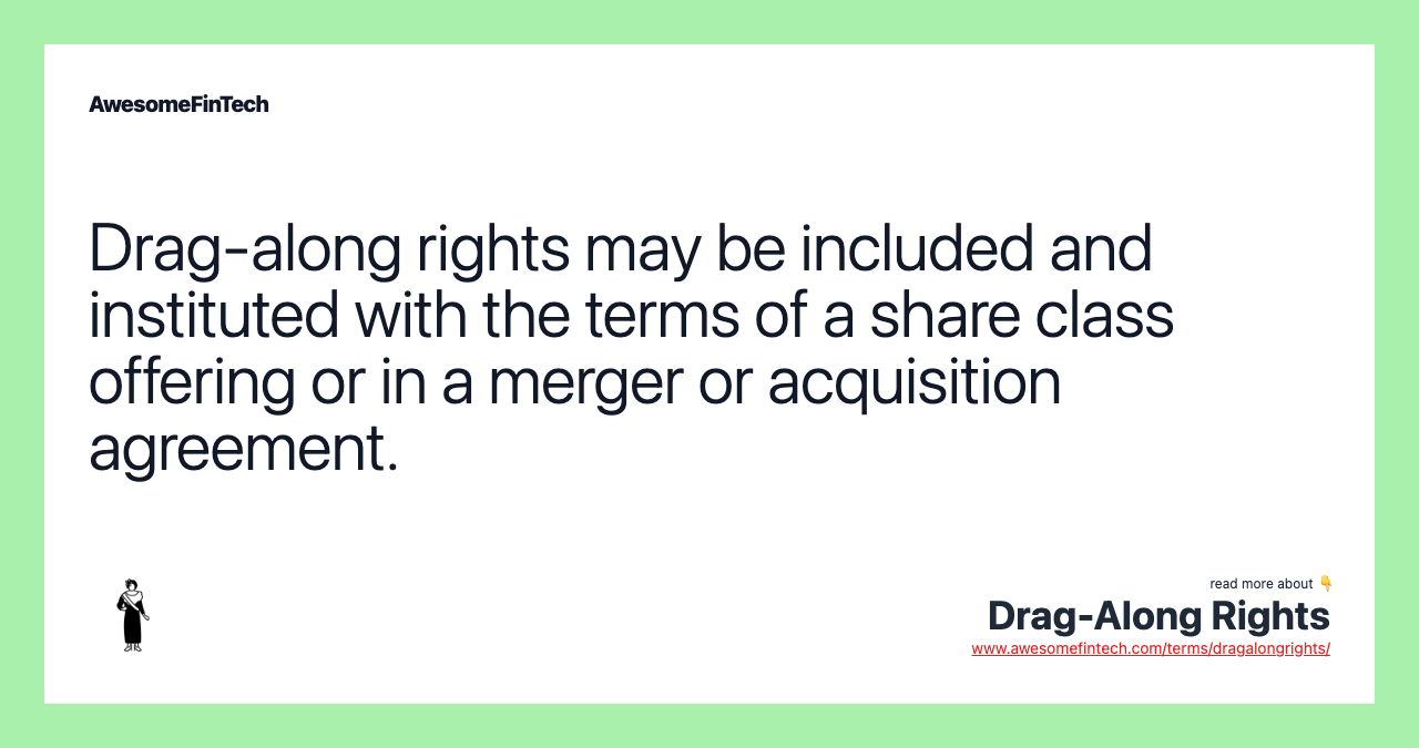 Drag-along rights may be included and instituted with the terms of a share class offering or in a merger or acquisition agreement.