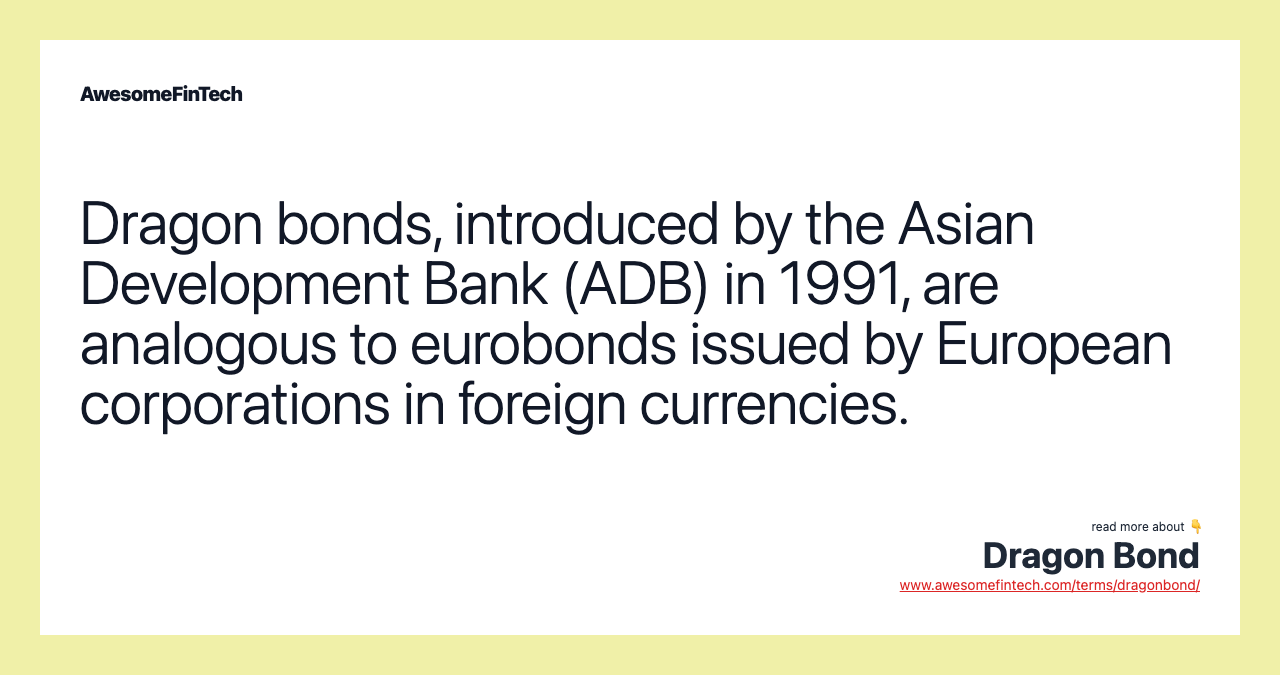 Dragon bonds, introduced by the Asian Development Bank (ADB) in 1991, are analogous to eurobonds issued by European corporations in foreign currencies.