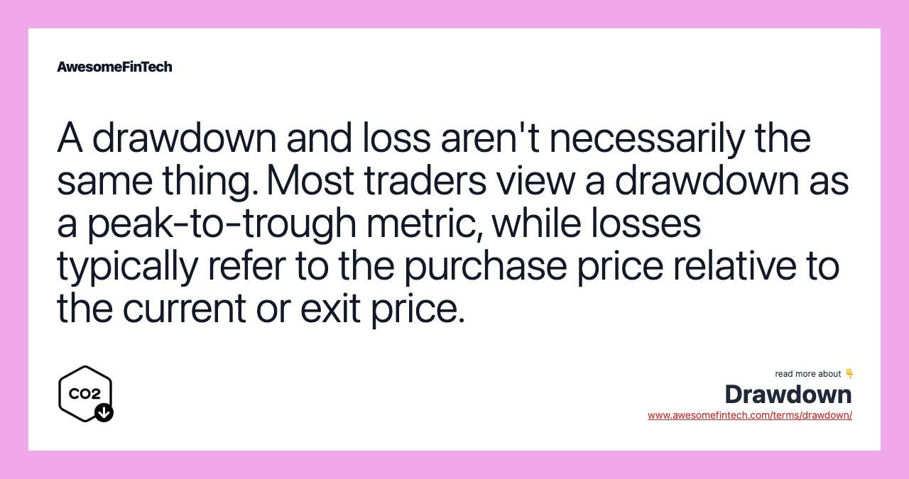 A drawdown and loss aren't necessarily the same thing. Most traders view a drawdown as a peak-to-trough metric, while losses typically refer to the purchase price relative to the current or exit price.