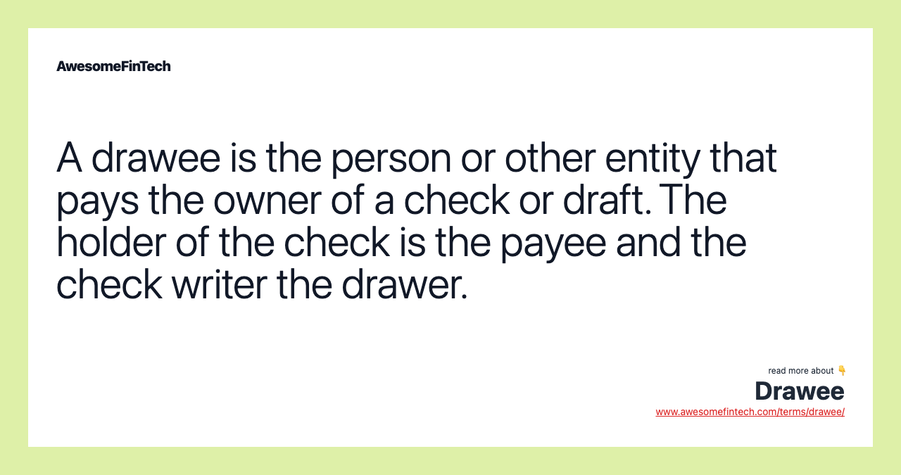 A drawee is the person or other entity that pays the owner of a check or draft. The holder of the check is the payee and the check writer the drawer.