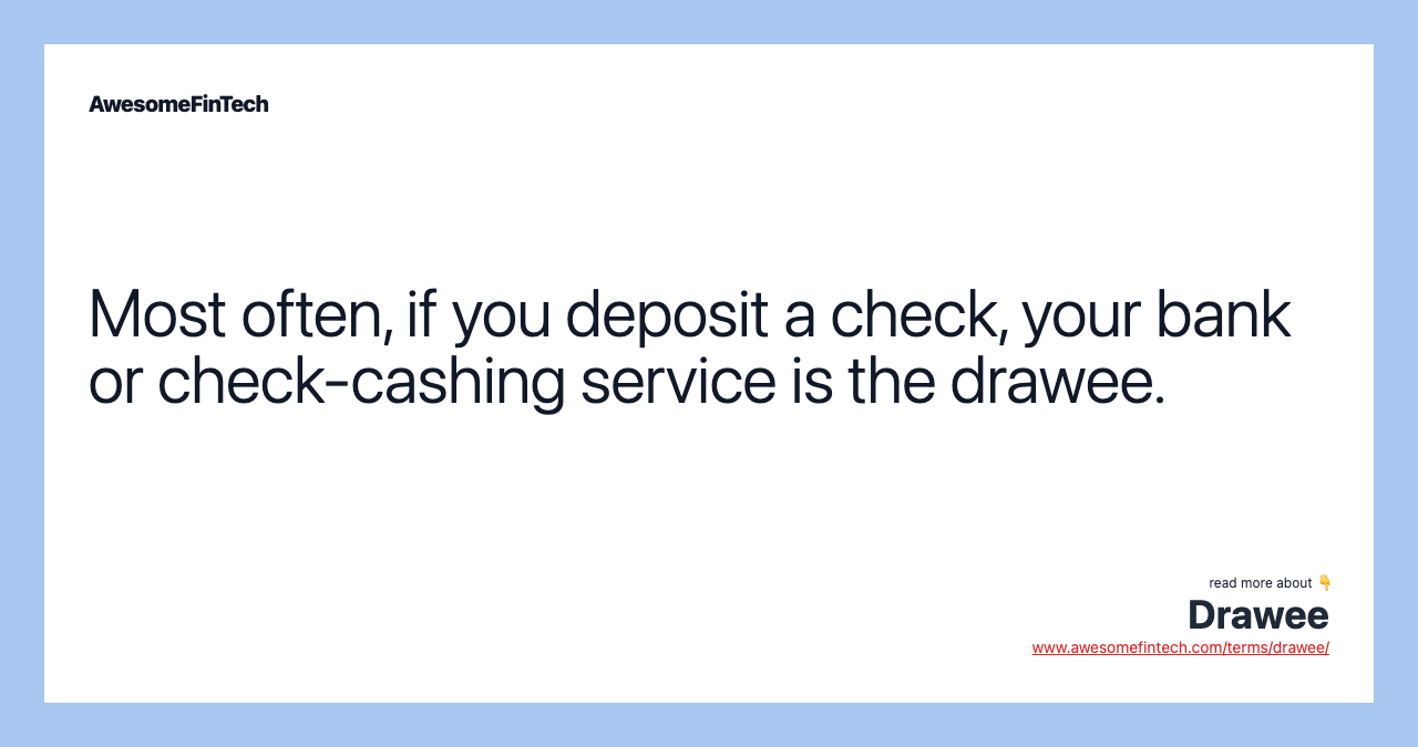 Most often, if you deposit a check, your bank or check-cashing service is the drawee.