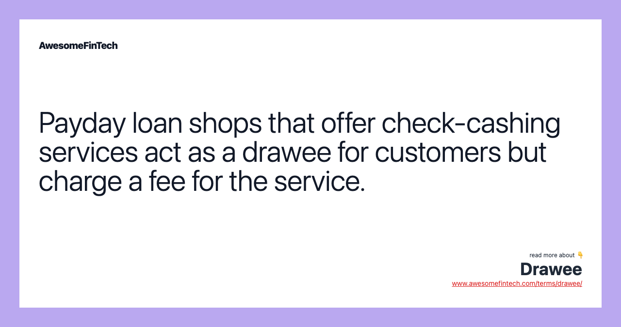 Payday loan shops that offer check-cashing services act as a drawee for customers but charge a fee for the service.