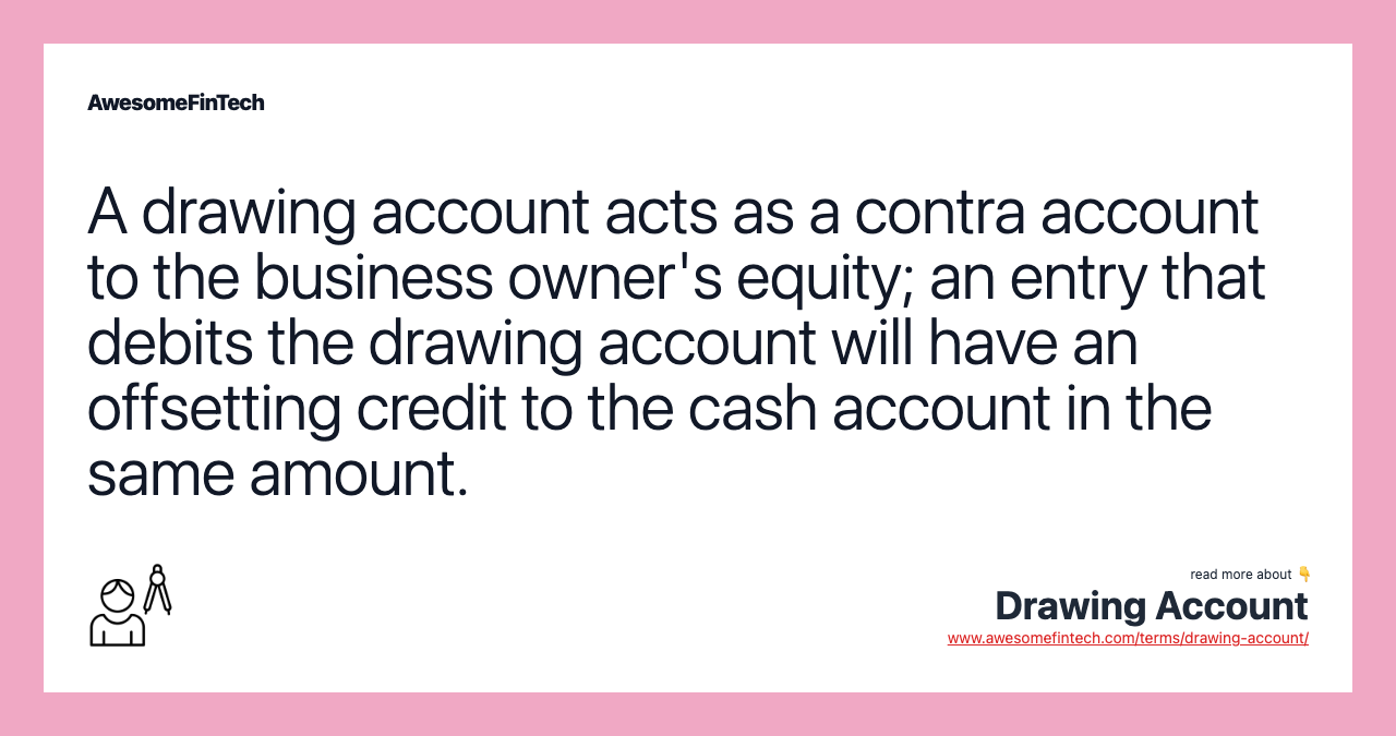 A drawing account acts as a contra account to the business owner's equity; an entry that debits the drawing account will have an offsetting credit to the cash account in the same amount.