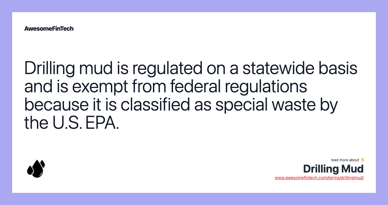 Drilling mud is regulated on a statewide basis and is exempt from federal regulations because it is classified as special waste by the U.S. EPA.