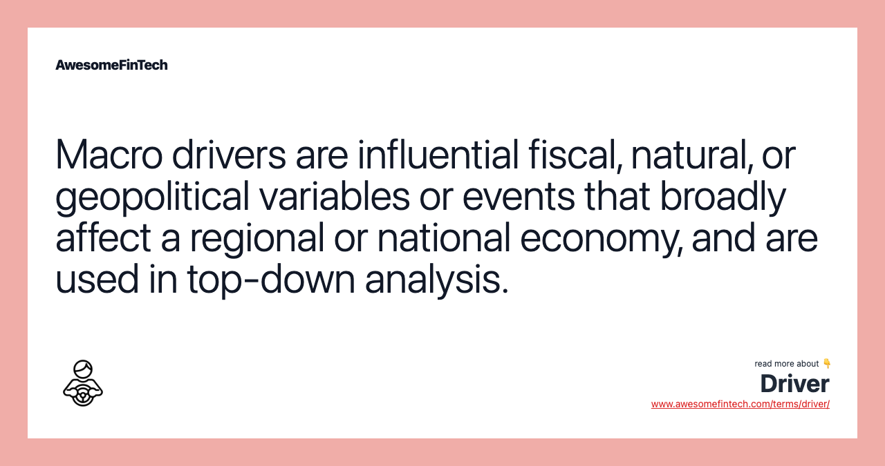 Macro drivers are influential fiscal, natural, or geopolitical variables or events that broadly affect a regional or national economy, and are used in top-down analysis.