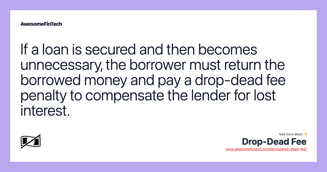 If a loan is secured and then becomes unnecessary, the borrower must return the borrowed money and pay a drop-dead fee penalty to compensate the lender for lost interest.