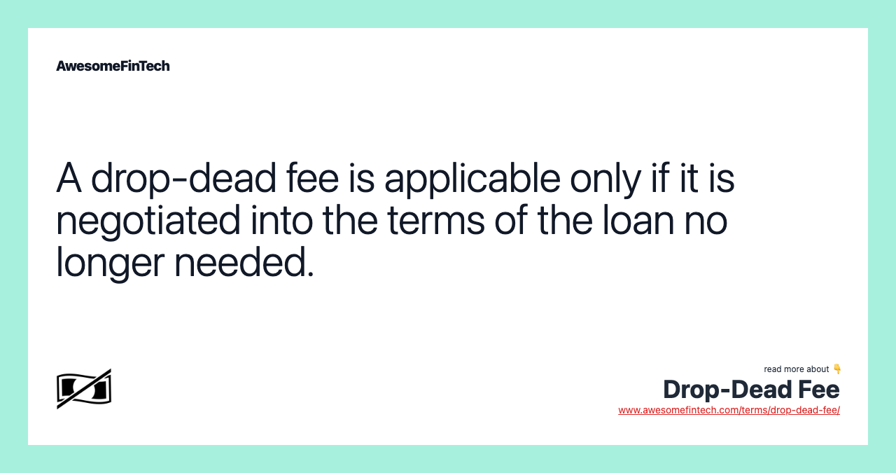A drop-dead fee is applicable only if it is negotiated into the terms of the loan no longer needed.