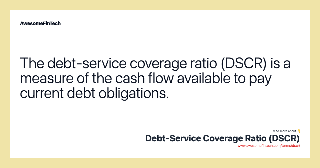 The debt-service coverage ratio (DSCR) is a measure of the cash flow available to pay current debt obligations.