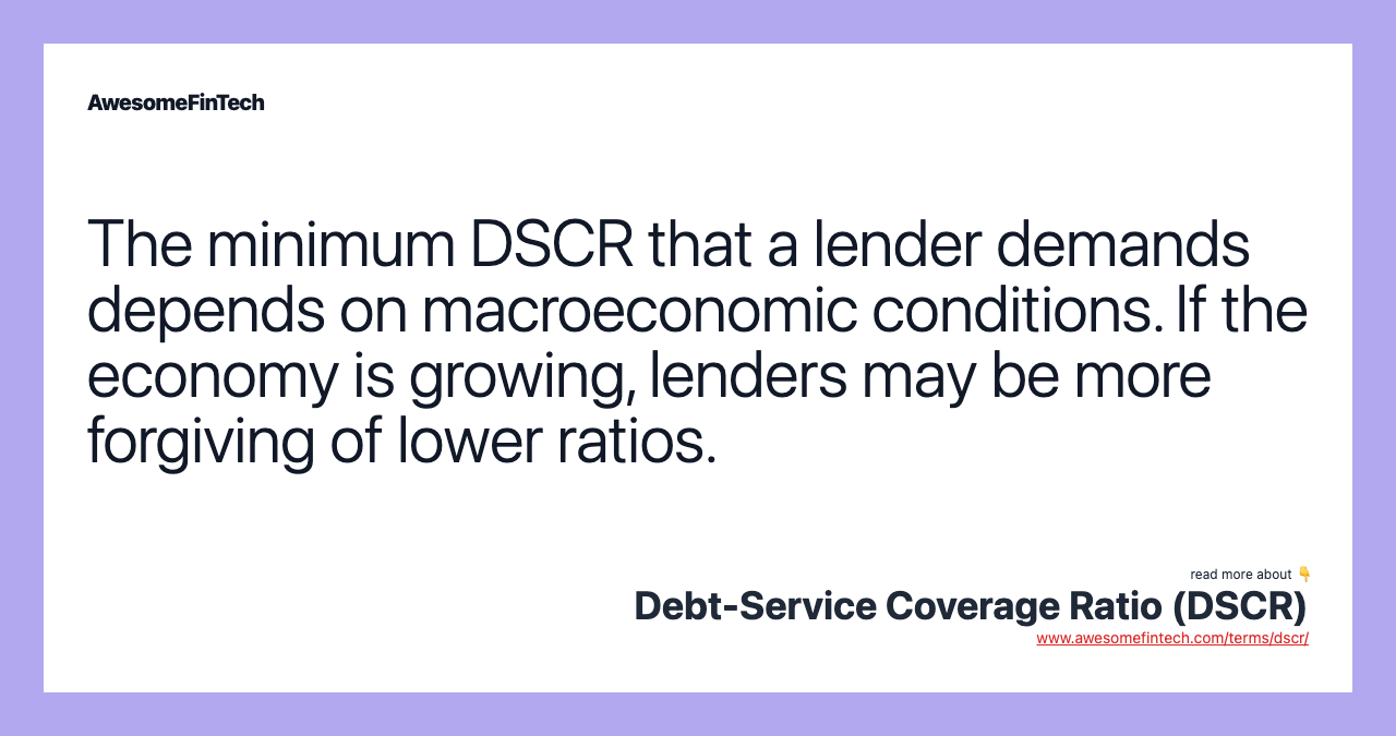 The minimum DSCR that a lender demands depends on macroeconomic conditions. If the economy is growing, lenders may be more forgiving of lower ratios.