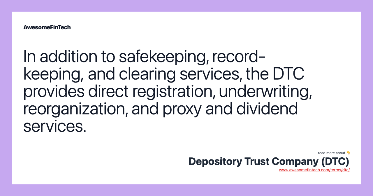 In addition to safekeeping, record-keeping, and clearing services, the DTC provides direct registration, underwriting, reorganization, and proxy and dividend services.