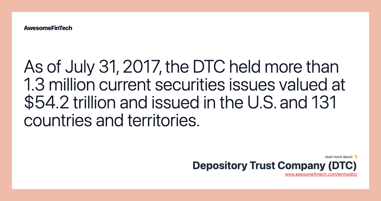 As of July 31, 2017, the DTC held more than 1.3 million current securities issues valued at $54.2 trillion and issued in the U.S. and 131 countries and territories.