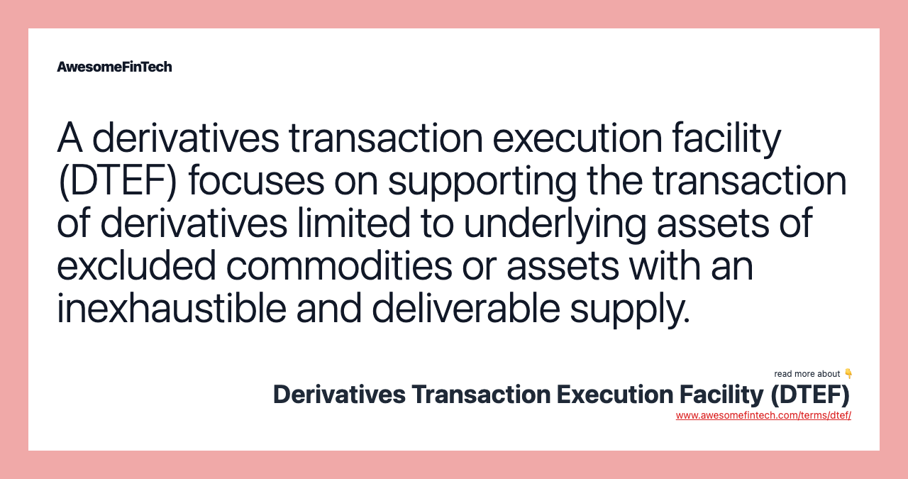 A derivatives transaction execution facility (DTEF) focuses on supporting the transaction of derivatives limited to underlying assets of excluded commodities or assets with an inexhaustible and deliverable supply.