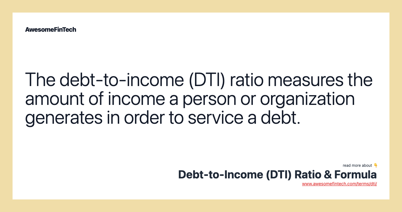 The debt-to-income (DTI) ratio measures the amount of income a person or organization generates in order to service a debt.