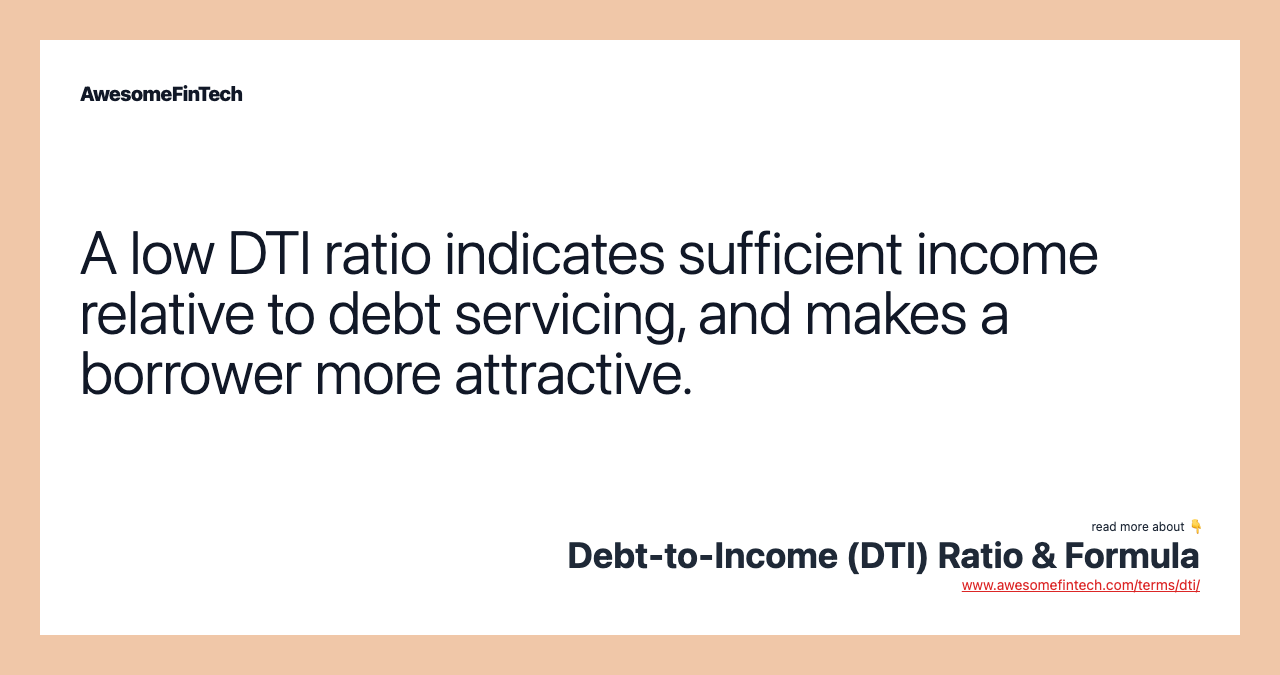 A low DTI ratio indicates sufficient income relative to debt servicing, and makes a borrower more attractive.