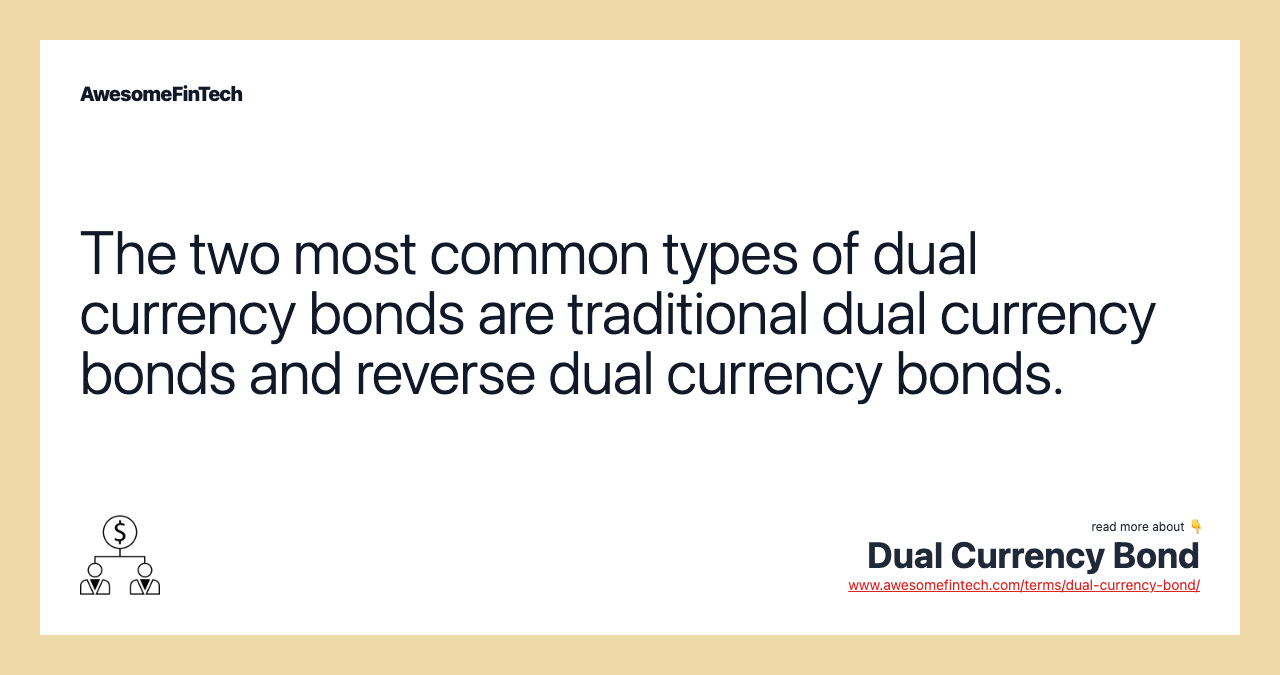 The two most common types of dual currency bonds are traditional dual currency bonds and reverse dual currency bonds.