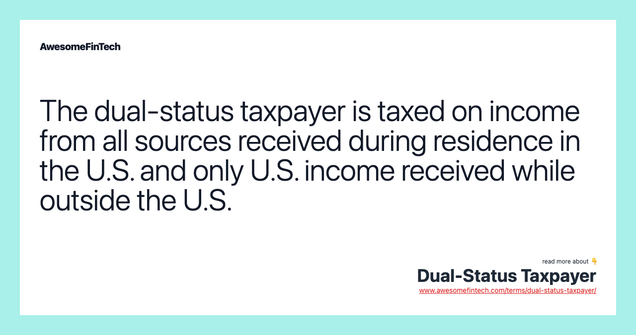 The dual-status taxpayer is taxed on income from all sources received during residence in the U.S. and only U.S. income received while outside the U.S.