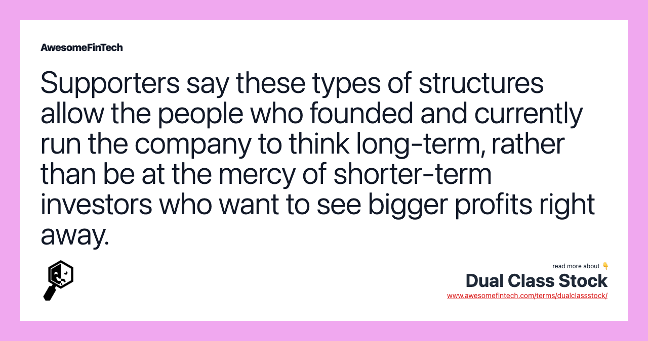 Supporters say these types of structures allow the people who founded and currently run the company to think long-term, rather than be at the mercy of shorter-term investors who want to see bigger profits right away.